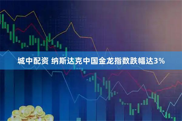 城中配资 纳斯达克中国金龙指数跌幅达3%