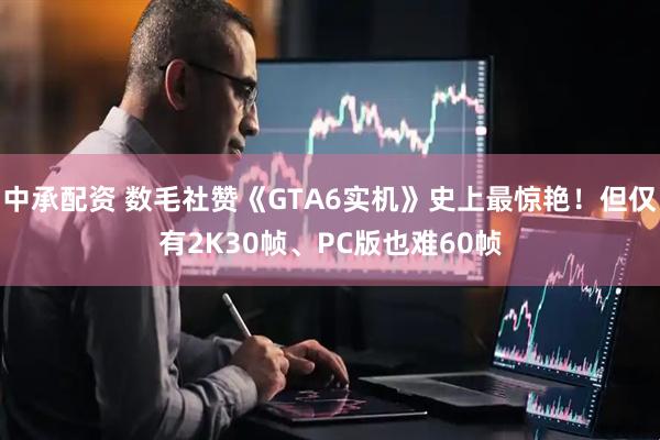 中承配资 数毛社赞《GTA6实机》史上最惊艳！但仅有2K30帧、PC版也难60帧