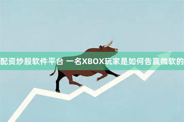 配资炒股软件平台 一名XBOX玩家是如何告赢微软的