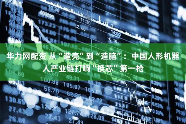 华力网配资 从“造壳”到“造脑”：中国人形机器人产业链打响“换芯”第一枪