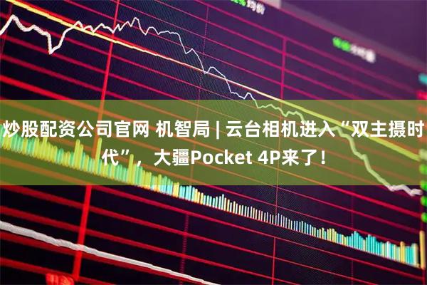 炒股配资公司官网 机智局 | 云台相机进入“双主摄时代”，大疆Pocket 4P来了！