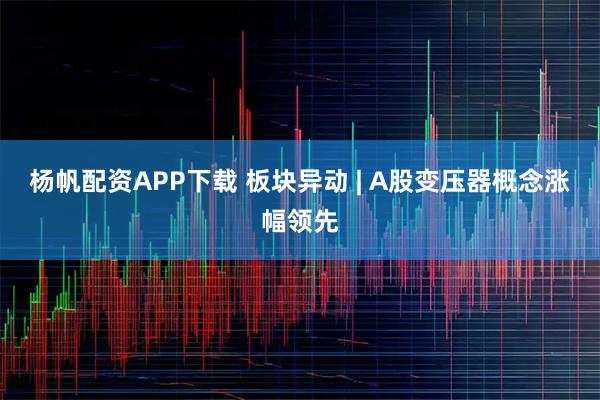 杨帆配资APP下载 板块异动 | A股变压器概念涨幅领先