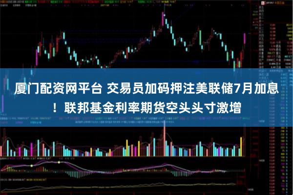 厦门配资网平台 交易员加码押注美联储7月加息！联邦基金利率期货空头头寸激增