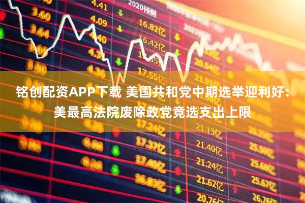 铭创配资APP下载 美国共和党中期选举迎利好：美最高法院废除政党竞选支出上限