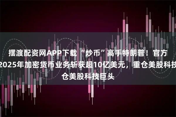 摆渡配资网APP下载 “炒币”高手特朗普!官方披露2025年加密货币业务斩获超10亿美元,重仓美股科技巨头